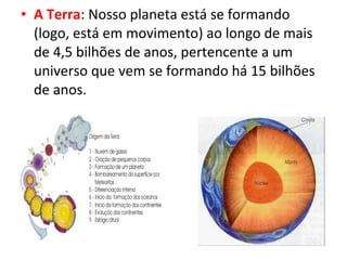 • A Terra: Nosso planeta está se formando
(logo, está em movimento) ao longo de mais
de 4,5 bilhões de anos, pertencente a um
universo que vem se formando há 15 bilhões
de anos.
 
