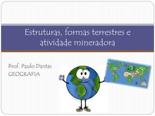 Estruturas, formas terrestres e 
atividade mineradora 
Prof. Paulo Dantas 
GEOGRAFIA 
 