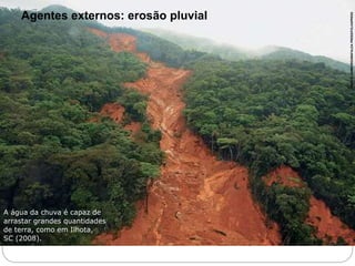 Agentes externos: erosão pluvial 
A água da chuva é capaz de 
arrastar grandes quantidades 
de terra, como em Ilhota, 
SC (2008). 
MARCO GAMBORGI/MAFALDA PRESS/FOLHAPRESS 
6o ano – Caderno 2 – Unidade 4 – Capítulo 1 
 