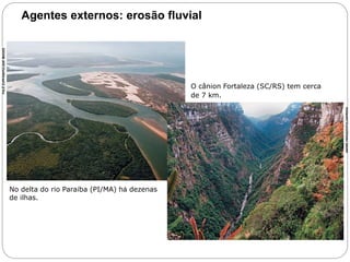 Agentes externos: erosão fluvial 
No delta do rio Paraíba (PI/MA) há dezenas 
de ilhas. 
PALÊ ZUPPANI/PULSAR IMAGES 
O cânion Fortaleza (SC/RS) tem cerca 
de 7 km. 
ANDRÉ PERAZZO/FOLHAPRESS 
6o ano – Caderno 2 – Unidade 4 – Capítulo 1 
 