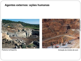 Agentes externos: ações humanas 
Pedreira na Espanha 
ARIAS FORMATO PROFESIONAL/CID 
Extração de minério de ouro 
CHRIS TURNER/SHUTTERSTOCK 
6o ano – Caderno 1 – Unidade 4 – Capítulo 1 
 