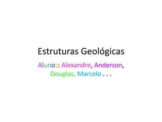 Estruturas Geológicas
Alunos: Alexandre, Anderson,
Douglas, Marcelo . . .
 