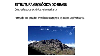 ESTRUTURA GEOLÓGICA DO BRASIL
Centro da placa tectônica Sul-Americana

Formada por escudos cristalinos (cratóns) e as bacias sedimentares

 