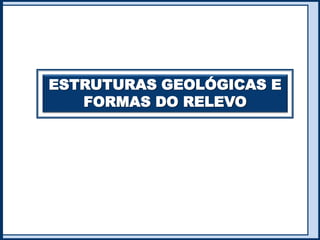 ESTRUTURAS GEOLÓGICAS E
FORMAS DO RELEVO
 