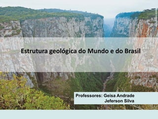 Estrutura geológica do Mundo e do Brasil
HAROLDOPALOJR/KINO
Professores: Geisa Andrade
Jeferson Silva
 