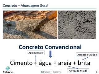 Estruturas I – Concreto 2
Concreto – Abordagem Geral
Concreto Convencional
Cimento + água + areia + brita
Aglomerante
Agregado Miúdo
Agregado Graúdo
 