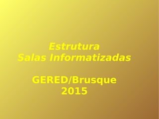 Estrutura
Salas Informatizadas
GERED/Brusque
2015
 