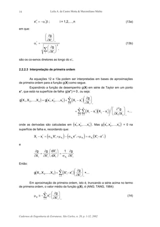 Leila A. de Castro Motta & Maximiliano Malite
Cadernos de Engenharia de Estruturas, São Carlos, n. 20, p. 1-32, 2002
14
x i i'* *
= −α β ; i = 1,2, ,nK (13a)
em que:
α
∂
∂
∂
∂
i
i
ii
g
X
g
X
* *
*
'
'
=











∑
2
(13b)
são os co-senos diretores ao longo do x’i.
2.2.2.3 Interpretação de primeira ordem
As equações 12 e 13a podem ser interpretadas em bases de aproximações
de primeira ordem para a função g(X) como segue.
Expandindo a função de desempenho g(X) em série de Taylor em um ponto
x*, que está na superfície de falha g( *) = 0x , ou seja:
( ) ( ) ( )
( )( )
g X X X g x x x X x
g
X
X x X x
g
X X
n n i i
i
n
i
i i j j
i ji
n
j
n
1 2 1 2
1
2
11
, , , , , ,* * * *
*
* *
*
K K
K
= + −






+ − −





 +
=
==
∑
∑∑
∂
∂
∂
∂ ∂
onde as derivadas são calculadas em ( )x x xn1 2
* * *
, , ,K . Mas g( )x x xn1 2
* * *
, , ,K = 0 na
superfície de falha e, recordando que:
( ) ( ) ( )X x X x X xi i X i X X i X X i i
i i i i i
− = + − + = −* * *
' ' ' 'σ µ σ µ σ
e
∂
∂
∂
∂ σ
∂
∂
g
X
g
X
dX
dX
g
Xi i
i
i X ii
=





 =
'
'
'
1
Então:
( ) ( )g X X X X x
g
Xn i i
i
n
i
1 2
1
, , , ' '
'
*
*
K K= −






=
∑
∂
∂
+
Em aproximação de primeira ordem, isto é, truncando a série acima no termo
de primeira ordem, o valor médio da função g(X), é (ANG; TANG, 1984):
µ
∂
∂g i
ii
n
x
g
X
≅ −






−
∑ '
'
*
*1
(14)
 