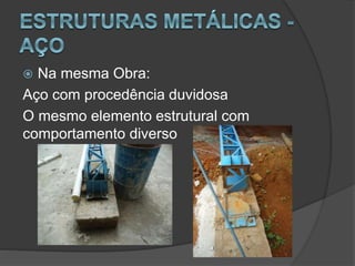  Na mesma Obra:
Aço com procedência duvidosa
O mesmo elemento estrutural com
comportamento diverso
 