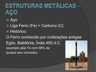  Aço
 Liga Ferro (Fe) + Carbono (C)
 Histórico:
O Ferro conhecido por civilizações antigas
Egito, Babilônia, Índia 400 d.C.
(exemplo pilar Fe com 98% de
pureza sem corrosão)
 