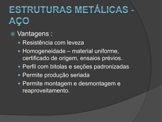  Vantagens :
 Resistência com leveza
 Homogeneidade – material uniforme,
certificado de origem, ensaios prévios.
 Perfil com bitolas e seções padronizadas
 Permite produção seriada
 Permite montagem e desmontagem e
reaproveitamento.
 