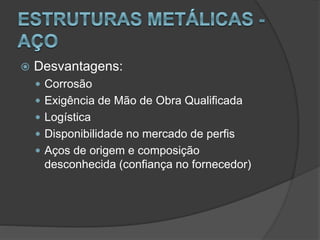  Desvantagens:
 Corrosão
 Exigência de Mão de Obra Qualificada
 Logística
 Disponibilidade no mercado de perfis
 Aços de origem e composição
desconhecida (confiança no fornecedor)
 