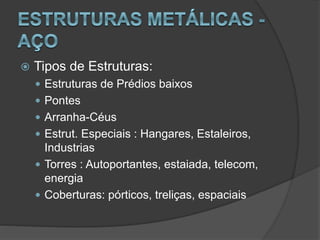  Tipos de Estruturas:
 Estruturas de Prédios baixos
 Pontes
 Arranha-Céus
 Estrut. Especiais : Hangares, Estaleiros,
Industrias
 Torres : Autoportantes, estaiada, telecom,
energia
 Coberturas: pórticos, treliças, espaciais
 