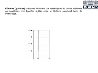 Pórticos (quadros): sistemas formados por associaçção de hastes retilíneas
ou curvilíneas com ligações rígidas entre si. Sistema estrutural típico de
edificações.
 