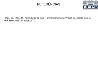 REFERÊNCIAS
• Pfeil, W., Pfeil., M., “Estruturas de Aço – Dimensionamento Prático de Acordo com a
NBR 8800:2008”, 8ª edição, LTC.
 