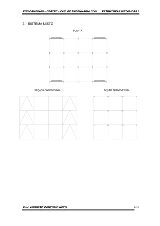 PUC-CAMPINAS – CEATEC – FAC. DE ENGENHARIA CIVIL ESTRUTURAS METÁLICAS I
Prof. AUGUSTO CANTUSIO NETO 4-16
3 – SISTEMA MISTO
PLANTA
SEÇÃO LONGITUDINAL SEÇÃO TRANSVERSAL
CONTRAVENTAMENTO CONTRAVENTAMENTO
CONTRAVENTAMENTO CONTRAVENTAMENTO
 