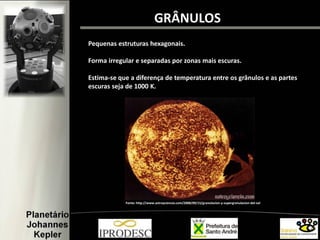 GRÂNULOS
Pequenas estruturas hexagonais.
Forma irregular e separadas por zonas mais escuras.
Estima-se que a diferença de temperatura entre os grânulos e as partes
escuras seja de 1000 K.
Fonte: http://www.astroyciencia.com/2008/09/15/granulacion-y-supergranulacion-del-sol/
 