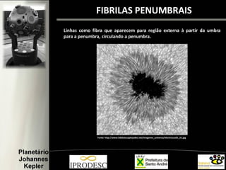 Fonte: http://www.bibliotecapleyades.net/imagenes_universo/electricsun01_01.jpg
Linhas como fibra que aparecem para região externa à partir da umbra
para a penumbra, circulando a penumbra.
FIBRILAS PENUMBRAIS
 