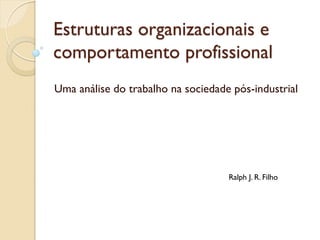 Estruturas organizacionais e
comportamento profissional
Uma análise do trabalho na sociedade pós-industrial




                                    Ralph J. R. Filho
 