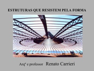 ESTRUTURAS QUE RESISTEM PELA FORMA
Arqº e professor Renato Carrieri
 