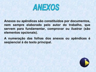 Anexos ou apêndices são constituídos por documentos, nem sempre elaborado pelo autor do trabalho, que servem para fundamentar, comprovar ou ilustrar (são elementos opcionais). A numeração das folhas dos anexos ou apêndices é seqüencial à do texto principal. ANEXOS 