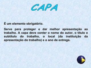 É um elemento obrigatório. Serve para proteger e dar melhor apresentação ao trabalho. A capa deve conter o nome do autor, o título e subtítulo do trabalho, o local (da instituição da apresentação do trabalho) e o ano de entrega. CAPA 