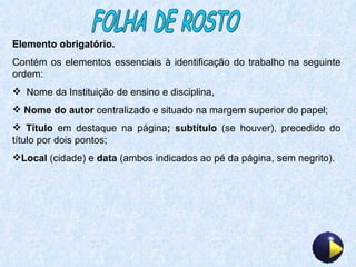 FOLHA DE ROSTO Elemento obrigatório. Contém os elementos essenciais à identificação do trabalho na seguinte ordem: Nome da Instituição de ensino e disciplina,   Nome do autor  centralizado e situado na margem superior do papel; Título  em destaque na página ; subtítulo  (se houver), precedido do título por dois pontos; Local  (cidade) e  data  (ambos indicados ao pé da página, sem negrito). 