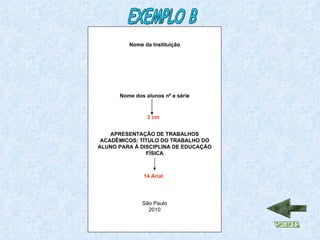 Nome da Instituição Nome dos alunos nº e série APRESENTAÇÃO DE TRABALHOS ACADÊMICOS: TÍTULO DO TRABALHO DO ALUNO PARA À DISCIPLINA DE EDUCAÇÃO FÍSICA São Paulo 2010 3 cm 14 Arial EXEMPLO B 
