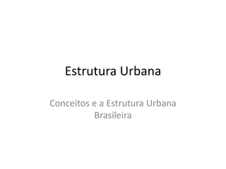 Estrutura Urbana
Conceitos e a Estrutura Urbana
Brasileira
 