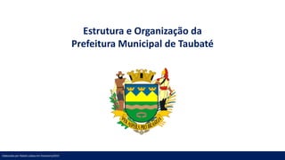 Estrutura e Organização da
Prefeitura Municipal de Taubaté
Elaborado por Rafael Lisboa em Fevereiro/2015
 