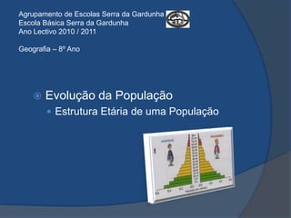 Agrupamento de Escolas Serra da GardunhaEscola Básica Serra da GardunhaAno Lectivo 2010 / 2011Geografia – 8º Ano Evolução da População Estrutura Etária de uma População 