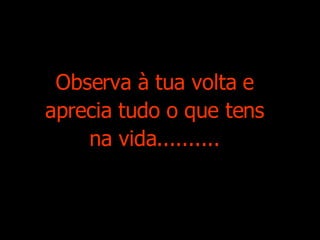 Observa à tua volta e aprecia tudo o que tens na vida.......... 