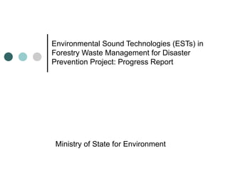 Environmental Sound Technologies (ESTs) in Forestry Waste Management for Disaster Prevention Project: Progress Report Ministry of State for Environment 