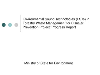 Environmental Sound Technologies (ESTs) in 
Forestry Waste Management for Disaster 
Prevention Project: Progress Report




 Ministry of State for Environment
 