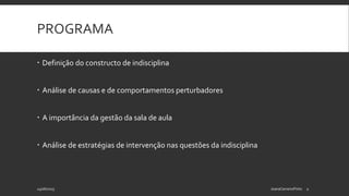 PROGRAMA
 Definição do constructo de indisciplina
 Análise de causas e de comportamentos perturbadores
 A importância da gestão da sala de aula
 Análise de estratégias de intervenção nas questões da indisciplina
24/06/2015 JoanaCarneiroPinto 2
 