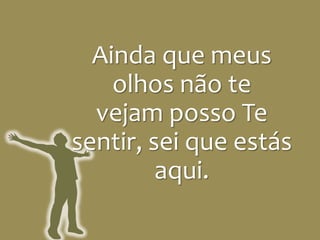 Ainda que meus
olhos não te
vejam posso Te
sentir, sei que estás
aqui.
 