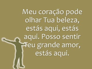 Meu coração pode
olhar Tua beleza,
estás aqui, estás
aqui. Posso sentir
Teu grande amor,
estás aqui.
 