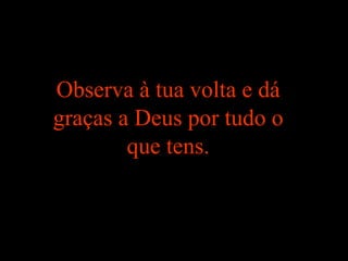 Observa à tua volta e dá graças a Deus por tudo o que tens. 