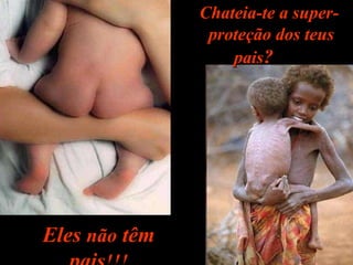 Chateia-te a super-  proteção dos teus pais ? Eles  não  têm pais !!! 