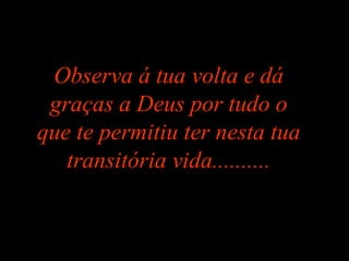 Observa á tua volta e dá graças a Deus por tudo o que te permitiu ter nesta tua transitória vida.......... 