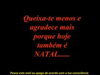 Queixa-te menos e agradece mais porque hoje também é NATAL...... Passa este mail ou apaga de acordo com a tua consciência 