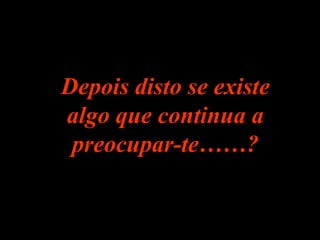 Depois disto se existe algo que continua a preocupar-te……? 