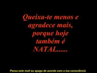 Queixa-te menos e agradece mais, porque hoje também é NATAL...... Passa este mail ou apaga de acordo com a tua consciência 