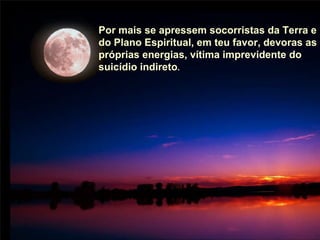 Por mais se apressem socorristas da Terra e do Plano Espiritual, em teu favor, devoras as próprias energias, vítima imprevidente do suicídio indireto. Por mais se apressem socorristas da Terra e do Plano Espiritual, em teu favor, devoras as próprias energias, vítima imprevidente do suicídio indireto . 
