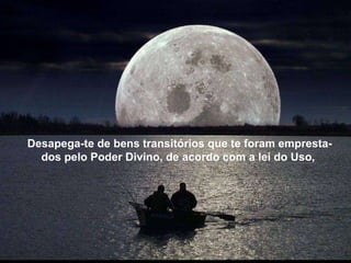Desapega-te de bens transitórios que te foram emprestados pelo Poder Divino, de acordo com a lei do Uso,  Desapega-te de bens transitórios que te foram emprestados pelo Poder Divino, de acordo com a lei do Uso,  Desapega-te de bens transitórios que te foram empresta-dos pelo Poder Divino, de acordo com a lei do Uso,  