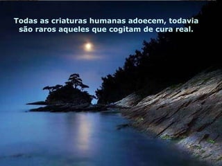Todas as criaturas humanas adoecem, todavia são raros aqueles que cogitam de cura real. Todas as criaturas humanas adoecem, todavia são raros aqueles que cogitam de cura real. Todas as criaturas humanas adoecem, todavia são raros aqueles que cogitam de cura real. 