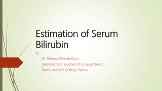 Estimation of Serum
Bilirubin
By:
Dr. Tehmas Ahmad Khan,
Demonstrator Biochemistry Department,
Bannu Medical College, Bannu.
 