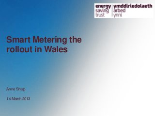 Smart Metering the
rollout in Wales



Anne Sharp

14 March 2013
 