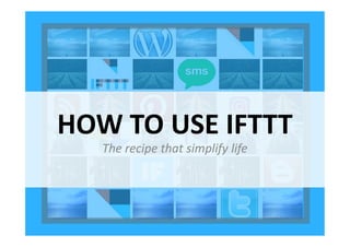 HOW TO USE IFTTTHOW TO USE IFTTT
The recipe that simplify life
 