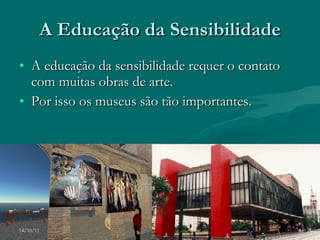 A Educação da Sensibilidade A educação da sensibilidade requer o contato com muitas obras de arte. Por isso os museus são tão importantes. 14/10/11 